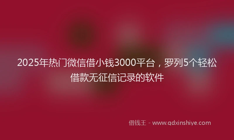 2025年热门微信借小钱3000平台，罗列5个轻松借款无征信记录的软件