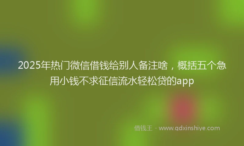 2025年热门微信借钱给别人备注啥，概括五个急用小钱不求征信流水轻松贷的app