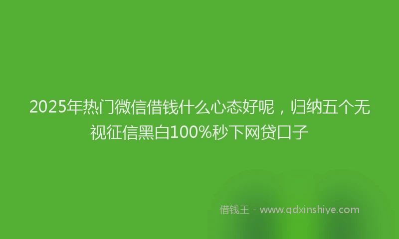 2025年热门微信借钱什么心态好呢，归纳五个无视征信黑白100%秒下网贷口子