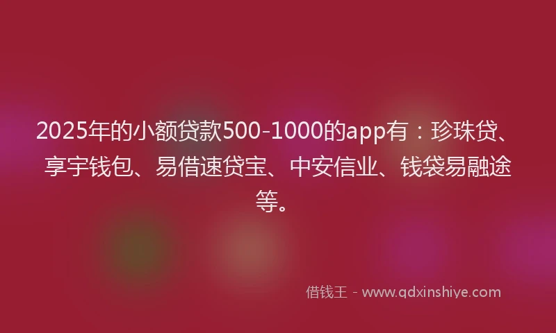 2025年的小额贷款500-1000的app有：珍珠贷、享宇钱包、易借速贷宝、中安信业、钱袋易融途等。