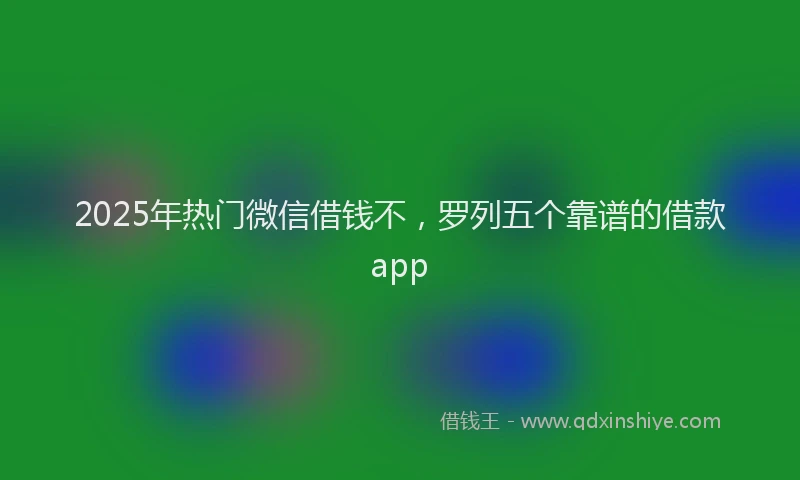 2025年热门微信借钱不，罗列五个靠谱的借款app