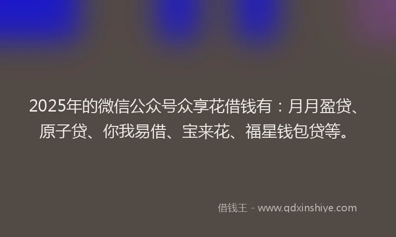2025年的微信公众号众享花借钱有：月月盈贷、原子贷、你我易借、宝来花、福星钱包贷等。