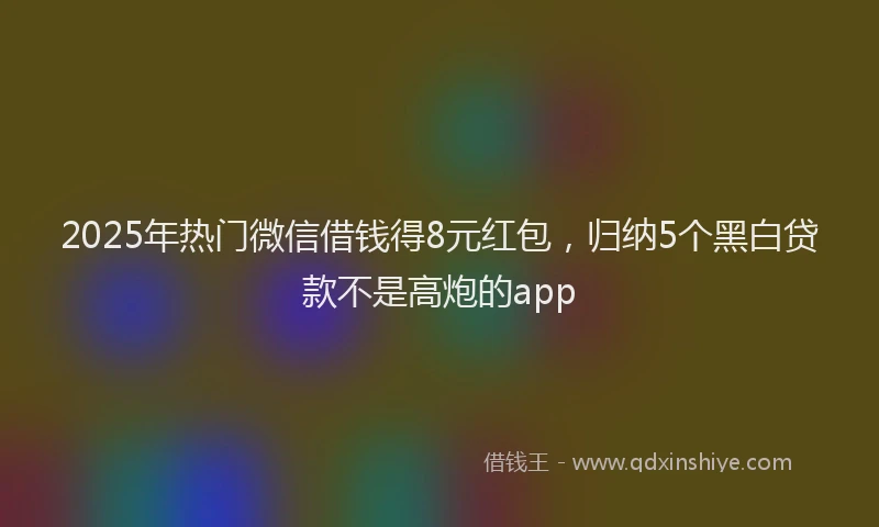 2025年热门微信借钱得8元红包，归纳5个黑白贷款不是高炮的app