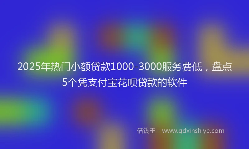 2025年热门小额贷款1000-3000服务费低，盘点5个凭支付宝花呗贷款的软件