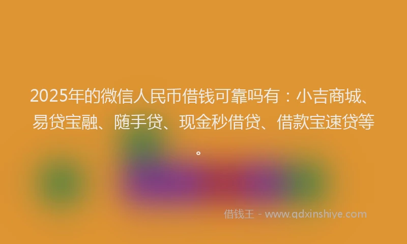 2025年的微信人民币借钱可靠吗有：小吉商城、易贷宝融、随手贷、现金秒借贷、借款宝速贷等。