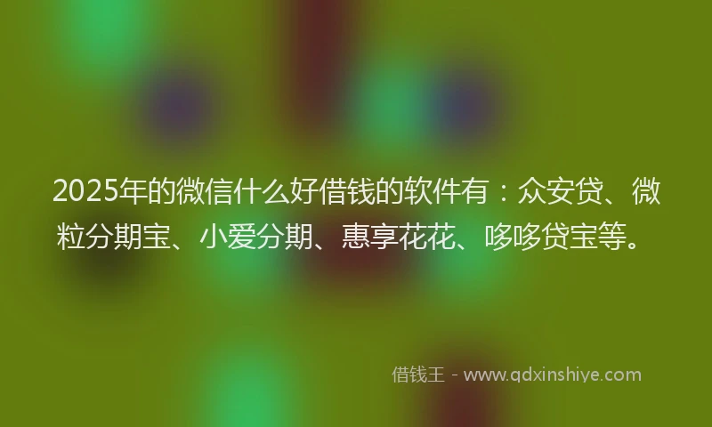 2025年的微信什么好借钱的软件有：众安贷、微粒分期宝、小爱分期、惠享花花、哆哆贷宝等。