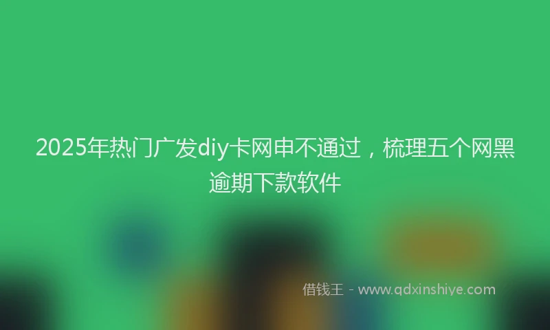 2025年热门广发diy卡网申不通过，梳理五个网黑逾期下款软件