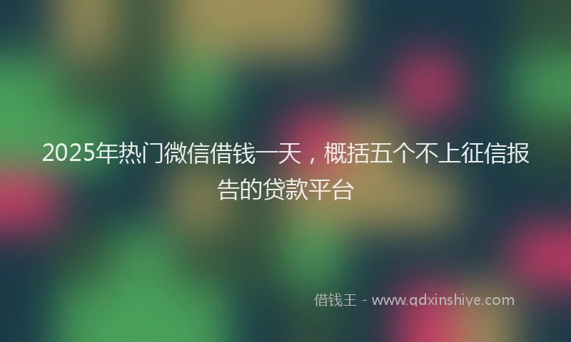 2025年热门微信借钱一天,概括五个不上征信报告的贷款平台
