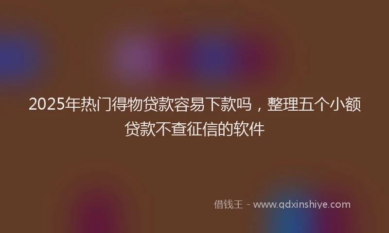 2025年热门得物贷款容易下款吗，整理五个小额贷款不查征信的软件