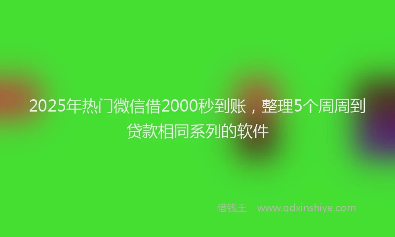 2025年热门微信借2000秒到账，整理5个周周到贷款相同系列的软件