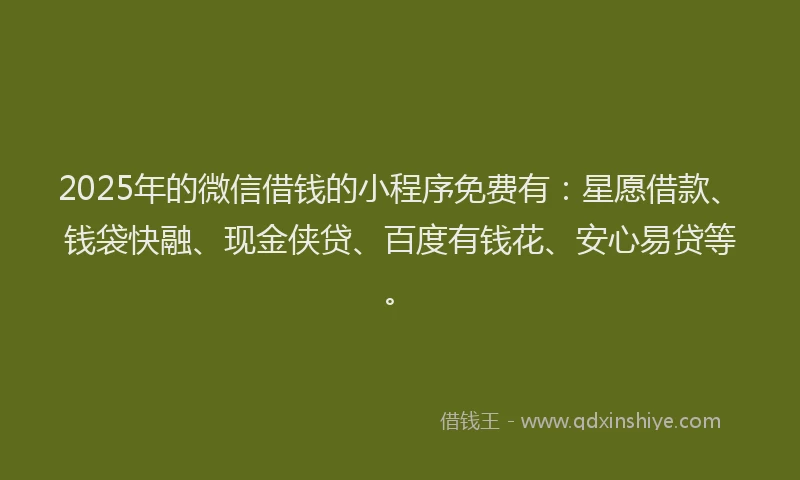 2025年的微信借钱的小程序免费有：星愿借款、钱袋快融、现金侠贷、百度有钱花、安心易贷等。