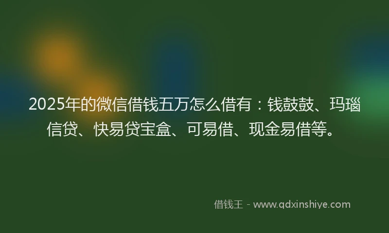 2025年的微信借钱五万怎么借有：钱鼓鼓、玛瑙信贷、快易贷宝盒、可易借、现金易借等。
