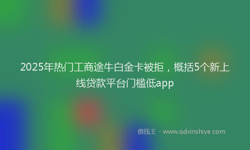 2025年热门工商途牛白金卡被拒，概括5个新上线贷款平台门槛低app