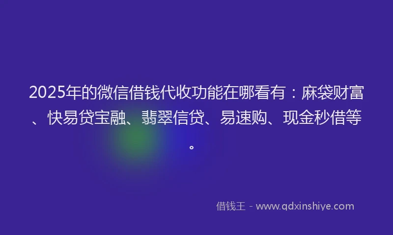 2025年的微信借钱代收功能在哪看有：麻袋财富、快易贷宝融、翡翠信贷、易速购、现金秒借等。