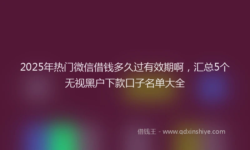 2025年热门微信借钱多久过有效期啊，汇总5个无视黑户下款口子名单大全
