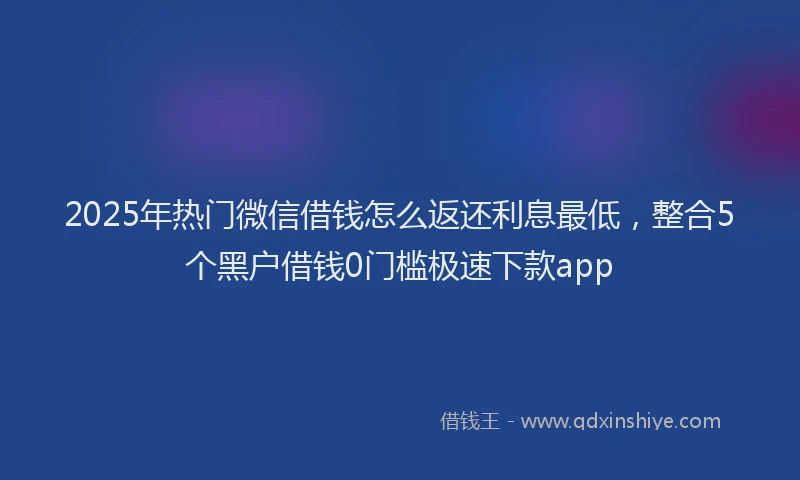 2025年热门微信借钱怎么返还利息最低,整合5个黑户借钱0门槛极速下款app