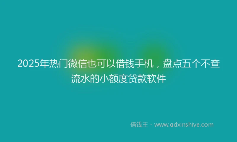 2025年热门微信也可以借钱手机,盘点五个不查流水的小额度贷款软件