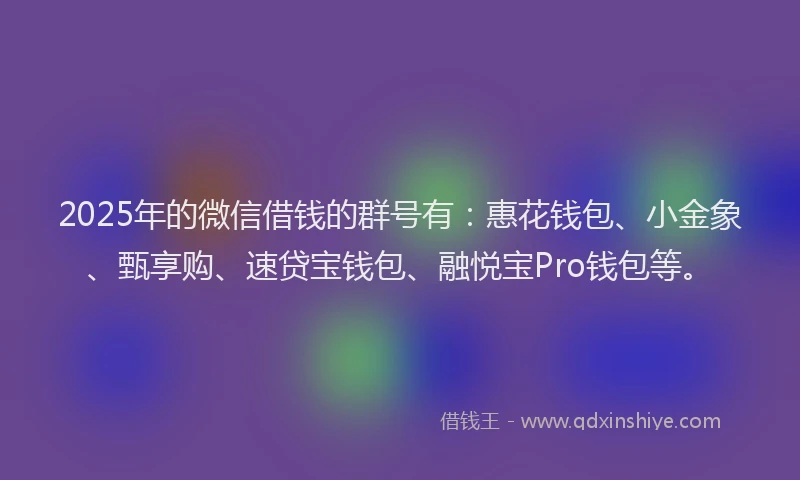 2025年的微信借钱的群号有:惠花钱包、小金象、甄享购、速贷宝钱包、融悦宝Pro钱包等。