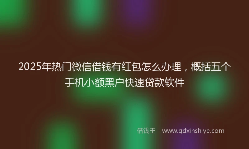 2025年热门微信借钱有红包怎么办理，概括五个手机小额黑户快速贷款软件