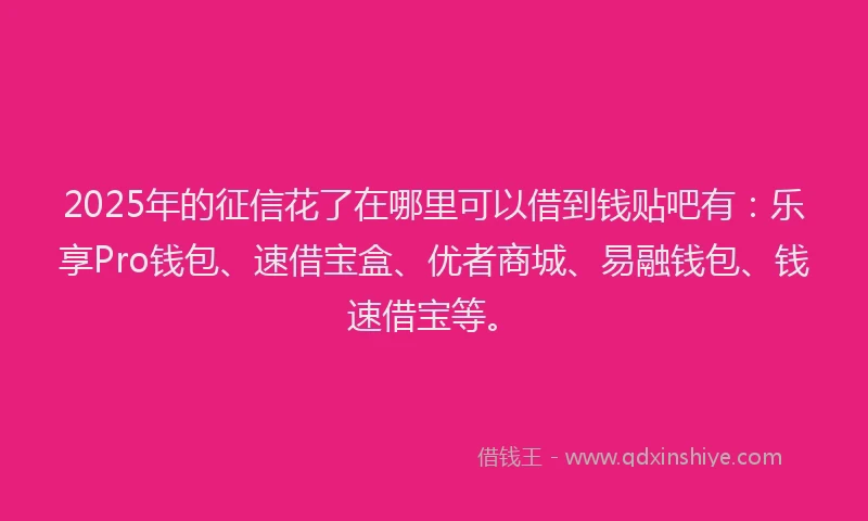 2025年的征信花了在哪里可以借到钱贴吧有：乐享Pro钱包、速借宝盒、优者商城、易融钱包、钱速借宝等。
