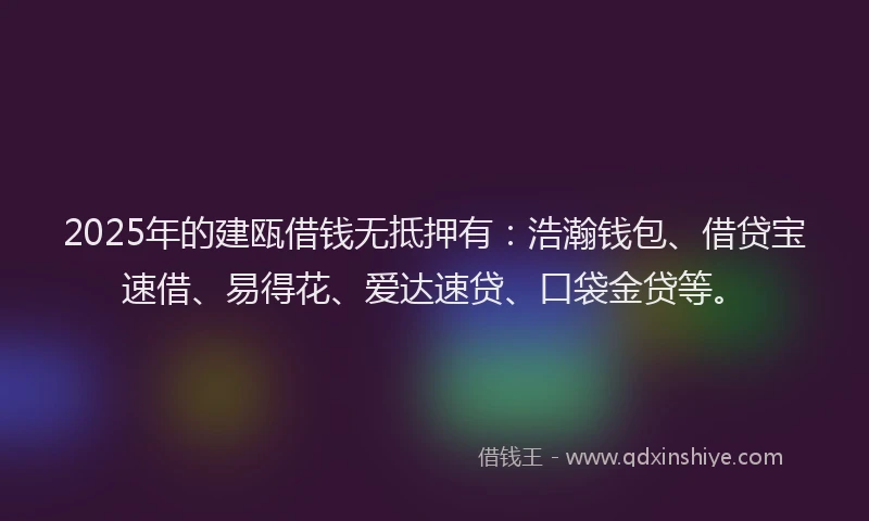 2025年的建瓯借钱无抵押有：浩瀚钱包、借贷宝速借、易得花、爱达速贷、口袋金贷等。