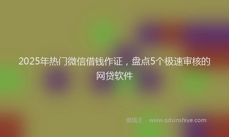 2025年热门微信借钱作证，盘点5个极速审核的网贷软件