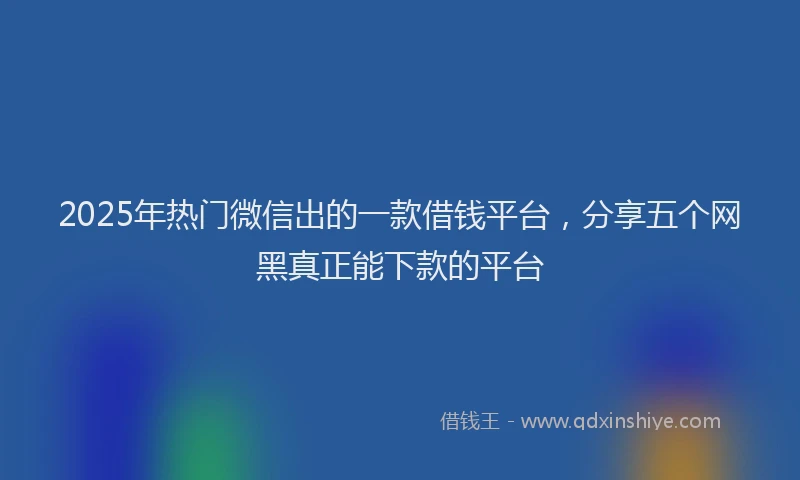 2025年热门微信出的一款借钱平台，分享五个网黑真正能下款的平台