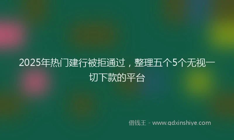 2025年热门建行被拒通过，整理五个5个无视一切下款的平台