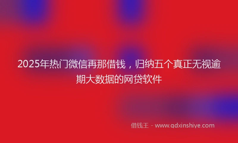 2025年热门微信再那借钱，归纳五个真正无视逾期大数据的网贷软件