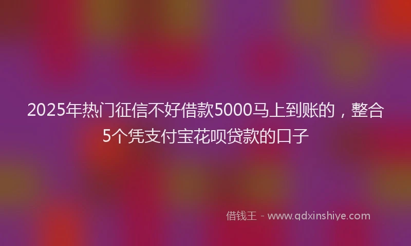 2025年热门征信不好借款5000马上到账的，整合5个凭支付宝花呗贷款的口子
