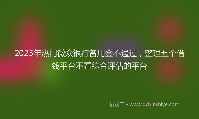 2025年热门微众银行备用金不通过，整理五个借钱平台不看综合评估的平台