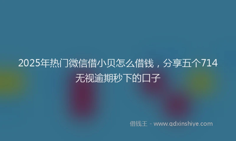 2025年热门微信借小贝怎么借钱，分享五个714无视逾期秒下的口子