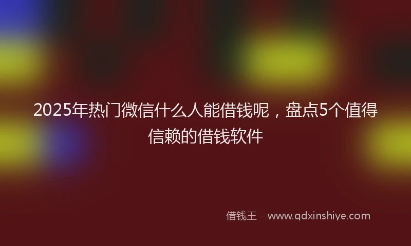2025年热门微信什么人能借钱呢，盘点5个值得信赖的借钱软件
