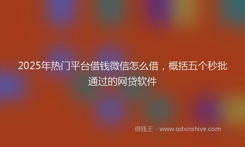 2025年热门平台借钱微信怎么借，概括五个秒批通过的网贷软件