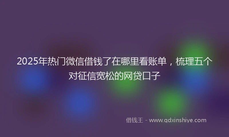 2025年热门微信借钱了在哪里看账单，梳理五个对征信宽松的网贷口子