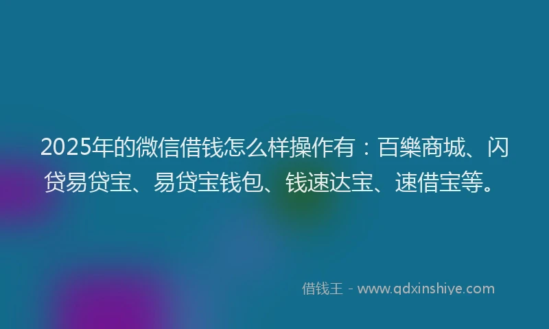 2025年的微信借钱怎么样操作有：百樂商城、闪贷易贷宝、易贷宝钱包、钱速达宝、速借宝等。