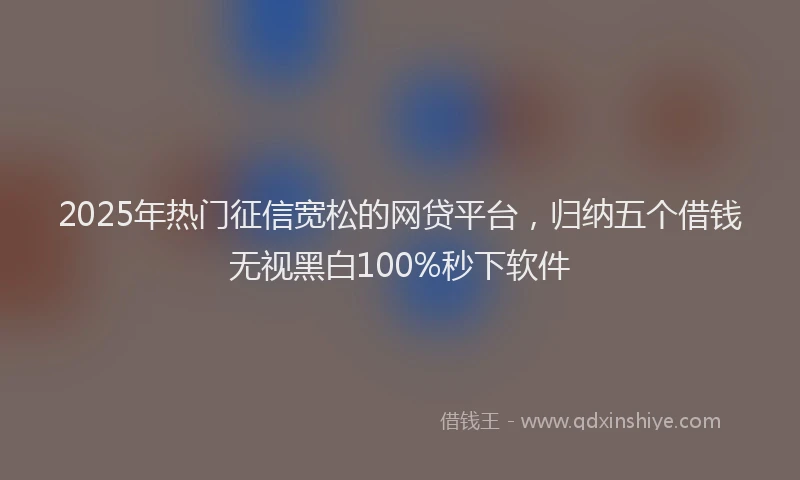 2025年热门征信宽松的网贷平台，归纳五个借钱无视黑白100%秒下软件