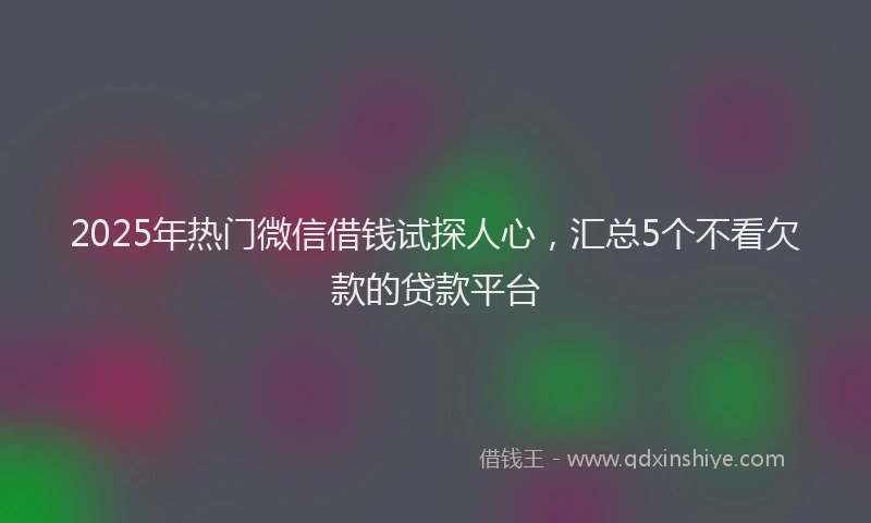 2025年热门微信借钱试探人心,汇总5个不看欠款的贷款平台