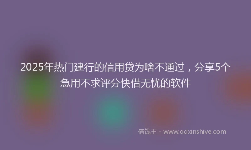 2025年热门建行的信用贷为啥不通过，分享5个急用不求评分快借无忧的软件