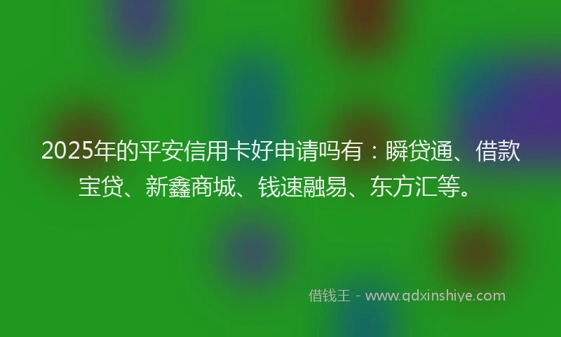 2025年的平安信用卡好申请吗有：瞬贷通、借款宝贷、新鑫商城、钱速融易、东方汇等。