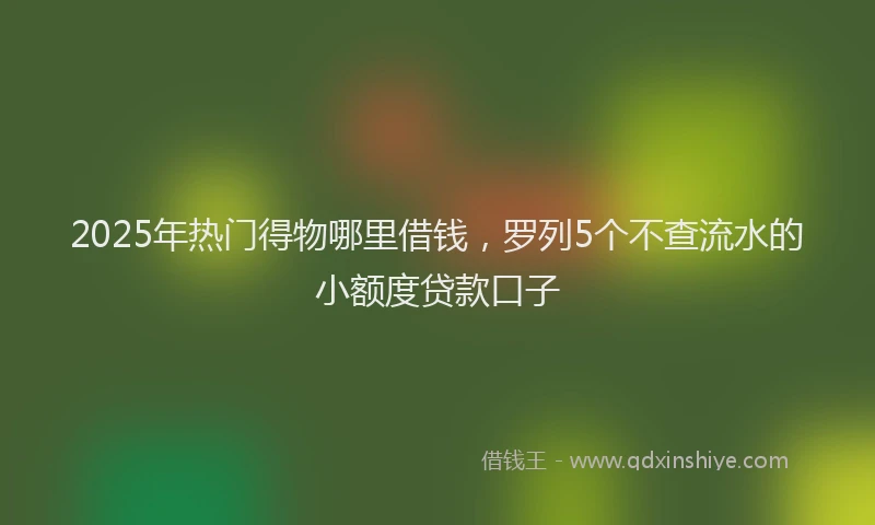 2025年热门得物哪里借钱，罗列5个不查流水的小额度贷款口子