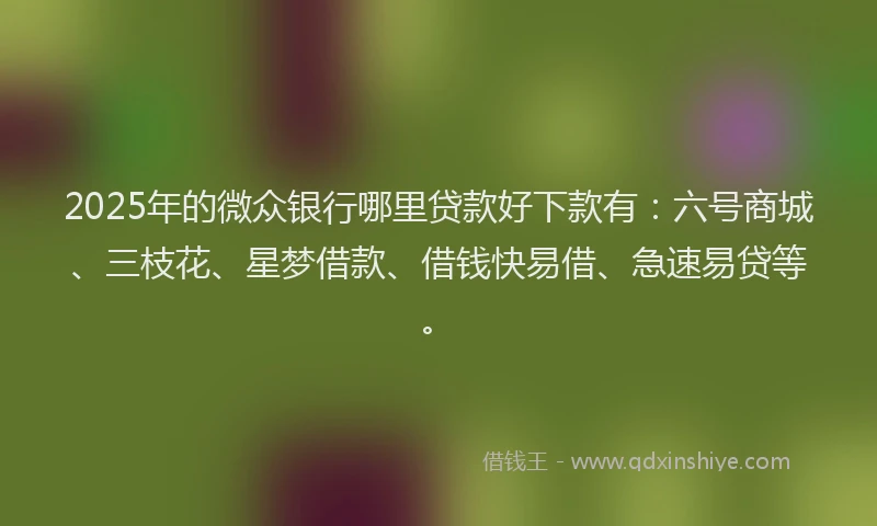 2025年的微众银行哪里贷款好下款有：六号商城、三枝花、星梦借款、借钱快易借、急速易贷等。