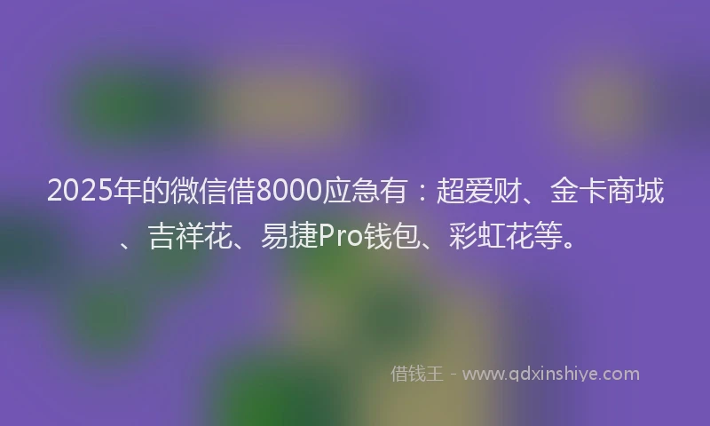 2025年的微信借8000应急有：超爱财、金卡商城、吉祥花、易捷Pro钱包、彩虹花等。