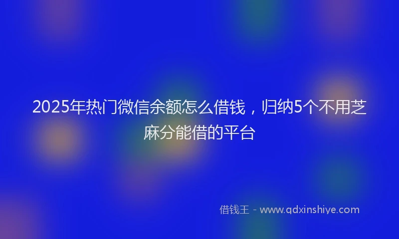2025年热门微信余额怎么借钱，归纳5个不用芝麻分能借的平台