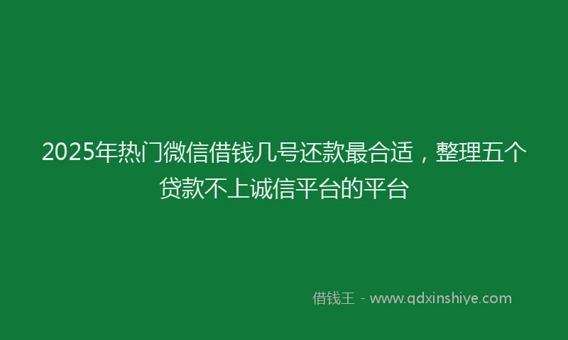 2025年热门微信借钱几号还款最合适，整理五个贷款不上诚信平台的平台