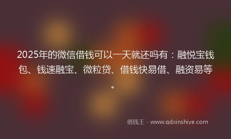 2025年的微信借钱可以一天就还吗有：融悦宝钱包、钱速融宝、微粒贷、借钱快易借、融资易等。