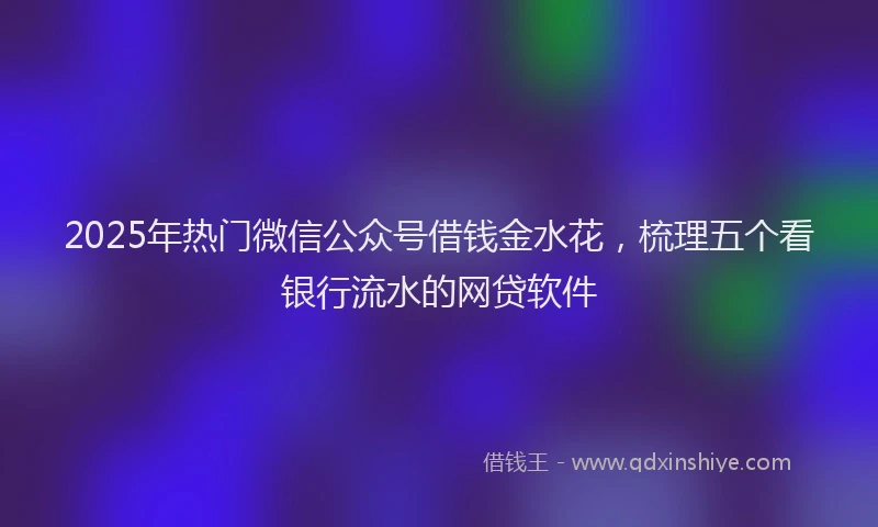 2025年热门微信公众号借钱金水花，梳理五个看银行流水的网贷软件