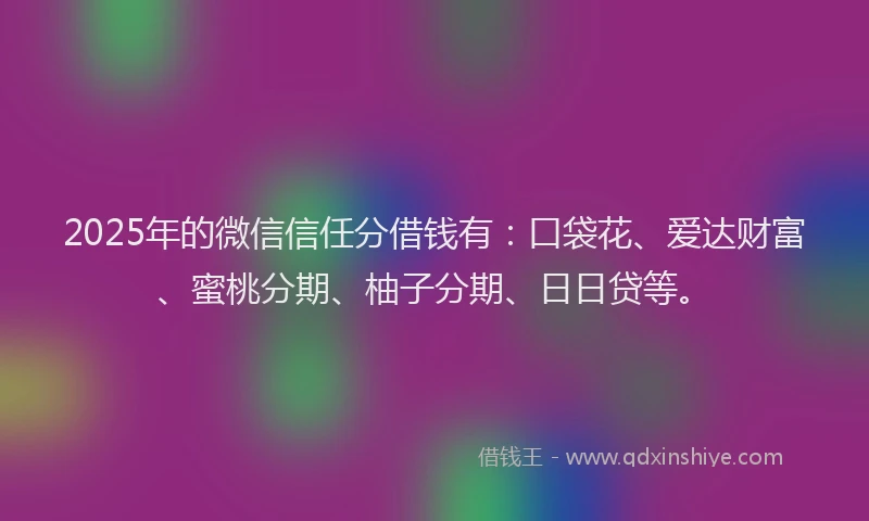 2025年的微信信任分借钱有：口袋花、爱达财富、蜜桃分期、柚子分期、日日贷等。