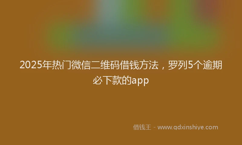 2025年热门微信二维码借钱方法，罗列5个逾期必下款的app