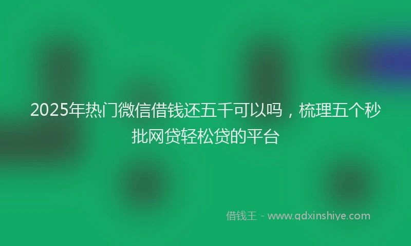 2025年热门微信借钱还五千可以吗，梳理五个秒批网贷轻松贷的平台